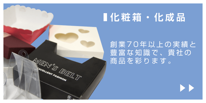 【化粧箱・化成品】創業70年以上の実績と豊富な知識で、貴社の商品を彩ります。